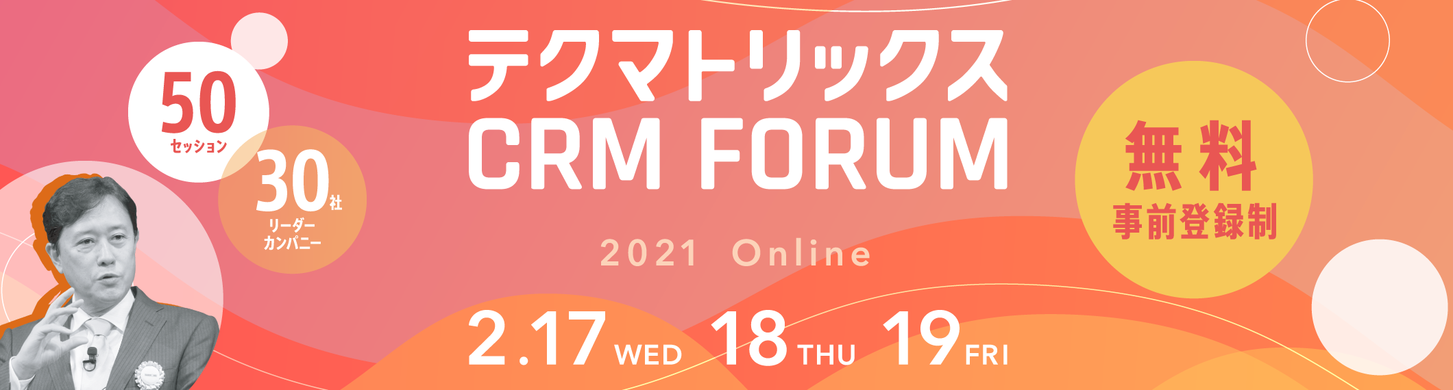 テクマトリックス CRM FORUM 2021 2021 Online 2.17(WED) 18(THU) 19(FRI) 50セッション 30社リーダーカンパニー 無料 事前登録制